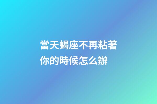 當天蝎座不再粘著你的時候怎么辦-第1張-星座運勢-玄機派