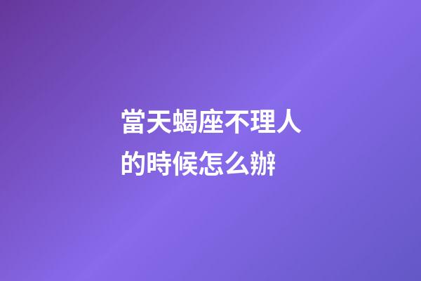 當天蝎座不理人的時候怎么辦