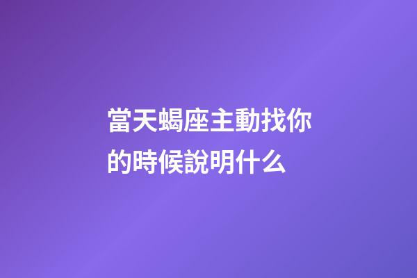 當天蝎座主動找你的時候說明什么