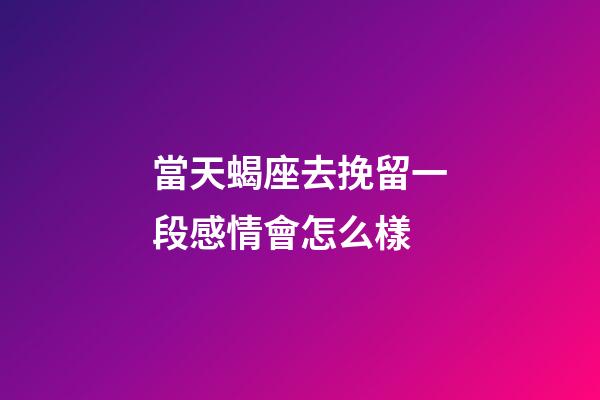當天蝎座去挽留一段感情會怎么樣-第1張-星座運勢-玄機派