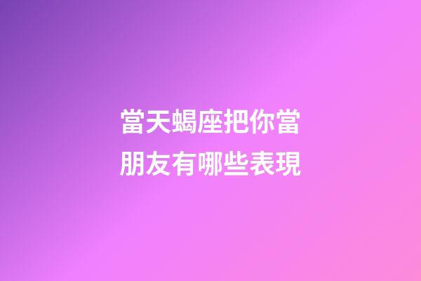 當天蝎座把你當朋友有哪些表現-第1張-星座運勢-玄機派