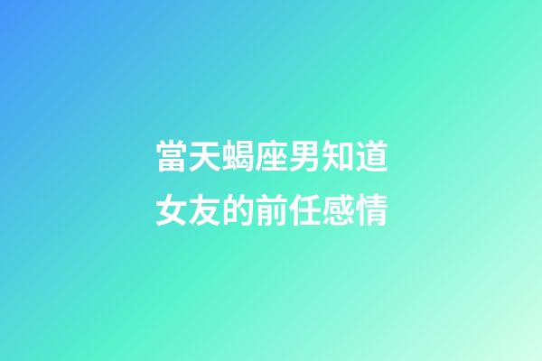 當天蝎座男知道女友的前任感情-第1張-星座運勢-玄機派