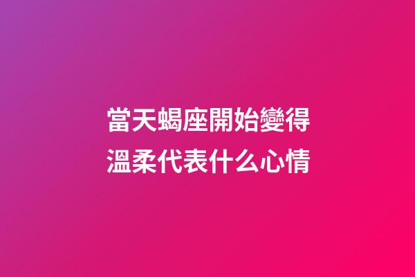 當天蝎座開始變得溫柔代表什么心情-第1張-星座運勢-玄機派