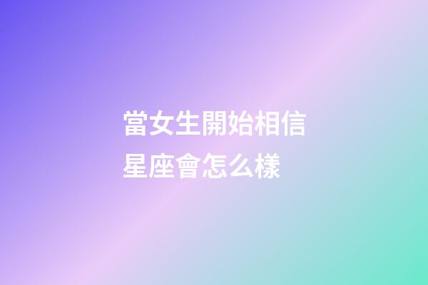 當女生開始相信星座會怎么樣-第1張-星座運勢-玄機派