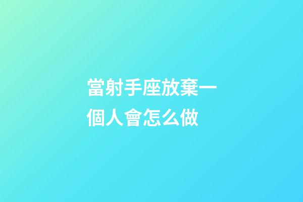 當射手座放棄一個人會怎么做-第1張-星座運勢-玄機派