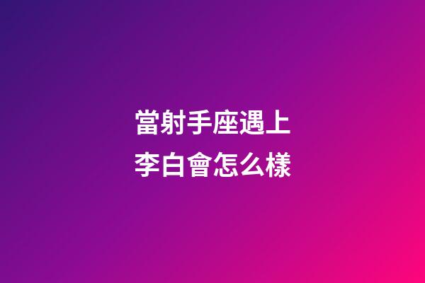 當射手座遇上李白會怎么樣-第1張-星座運勢-玄機派