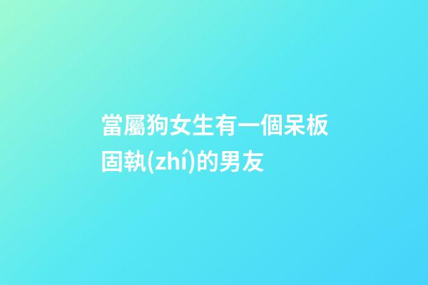 當屬狗女生有一個呆板固執(zhí)的男友