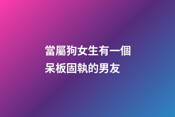 當屬狗女生有一個呆板固執的男友