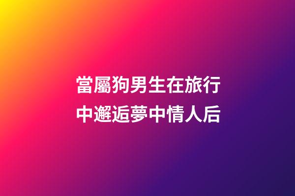 當屬狗男生在旅行中邂逅夢中情人后