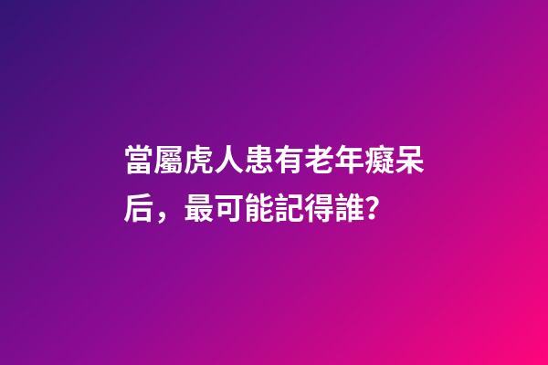 當屬虎人患有老年癡呆后，最可能記得誰？