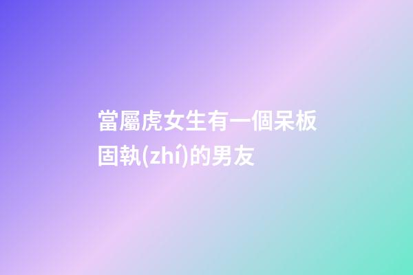 當屬虎女生有一個呆板固執(zhí)的男友
