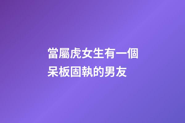 當屬虎女生有一個呆板固執的男友
