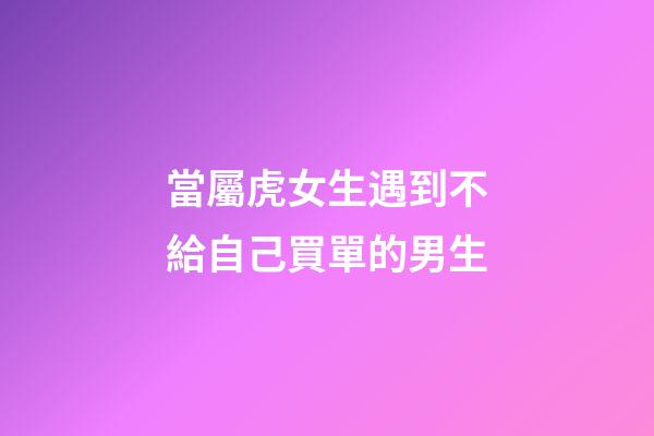 當屬虎女生遇到不給自己買單的男生