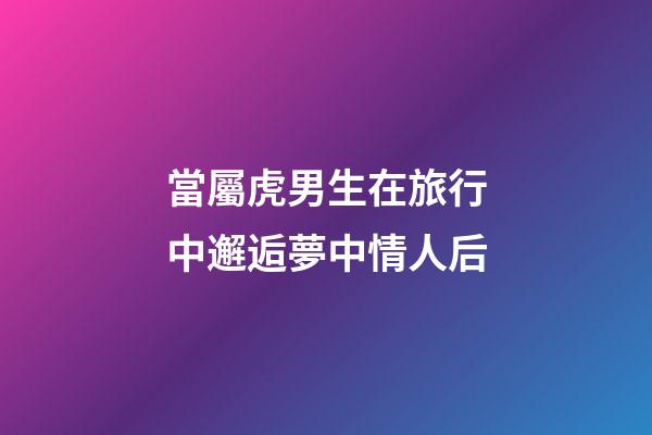 當屬虎男生在旅行中邂逅夢中情人后