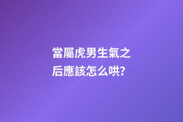 當屬虎男生氣之后應該怎么哄？