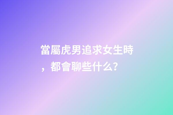 當屬虎男追求女生時，都會聊些什么？