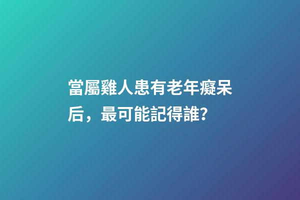 當屬雞人患有老年癡呆后，最可能記得誰？