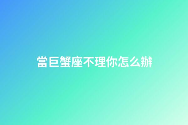 當巨蟹座不理你怎么辦-第1張-星座運勢-玄機派