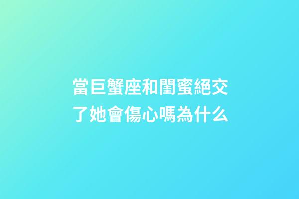 當巨蟹座和閨蜜絕交了她會傷心嗎為什么-第1張-星座運勢-玄機派