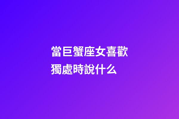 當巨蟹座女喜歡獨處時說什么-第1張-星座運勢-玄機派