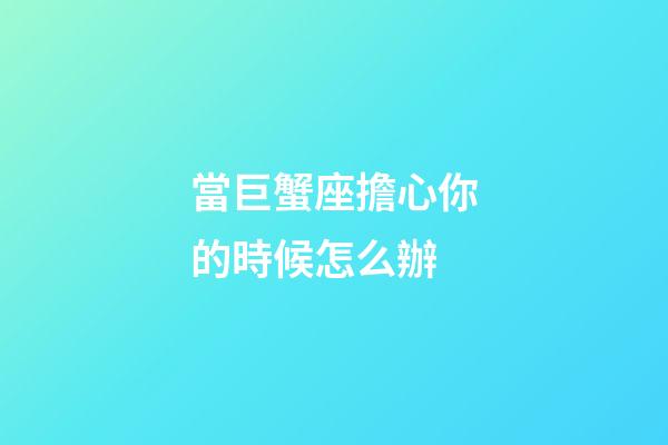 當巨蟹座擔心你的時候怎么辦-第1張-星座運勢-玄機派