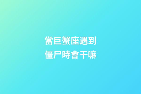 當巨蟹座遇到僵尸時會干嘛-第1張-星座運勢-玄機派
