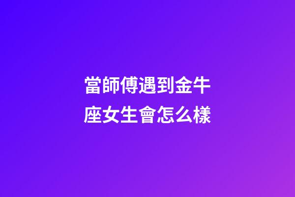 當師傅遇到金牛座女生會怎么樣-第1張-星座運勢-玄機派
