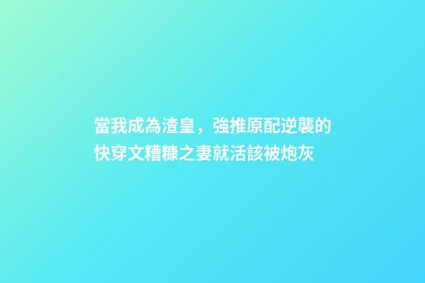 當我成為渣皇(女尊)，強推原配逆襲的快穿文糟糠之妻就活該被炮灰-第1張-觀點-玄機派