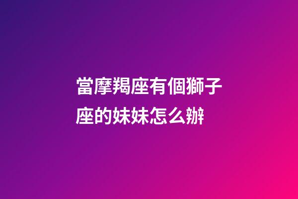 當摩羯座有個獅子座的妹妹怎么辦