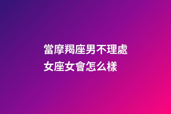 當摩羯座男不理處女座女會怎么樣-第1張-星座運勢-玄機派