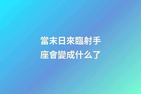 當末日來臨射手座會變成什么了