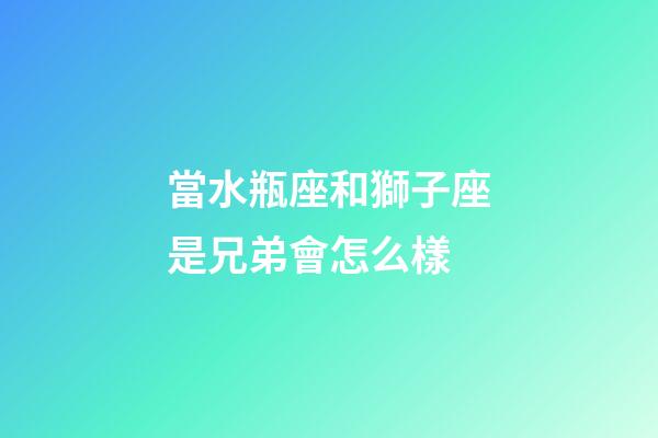 當水瓶座和獅子座是兄弟會怎么樣