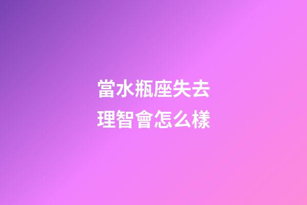 當水瓶座失去理智會怎么樣-第1張-星座運勢-玄機派