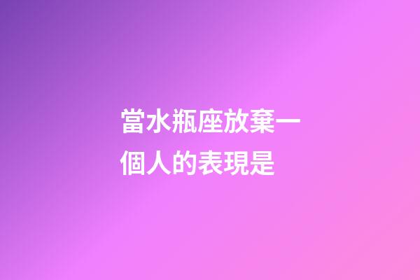 當水瓶座放棄一個人的表現是-第1張-星座運勢-玄機派