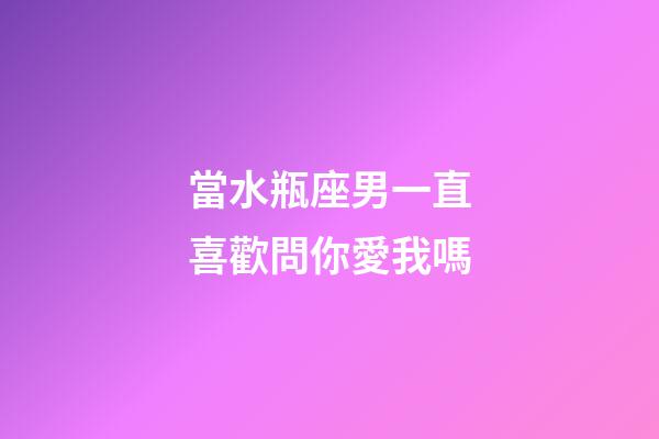 當水瓶座男一直喜歡問你愛我嗎-第1張-星座運勢-玄機派