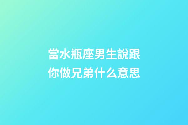 當水瓶座男生說跟你做兄弟什么意思-第1張-星座運勢-玄機派