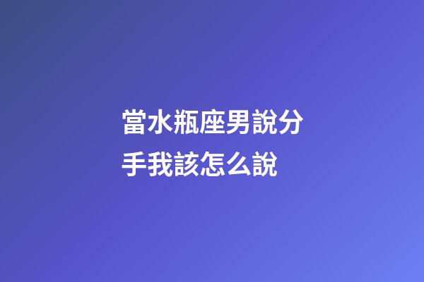 當水瓶座男說分手我該怎么說-第1張-星座運勢-玄機派
