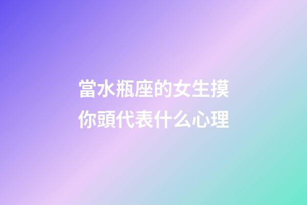 當水瓶座的女生摸你頭代表什么心理-第1張-星座運勢-玄機派