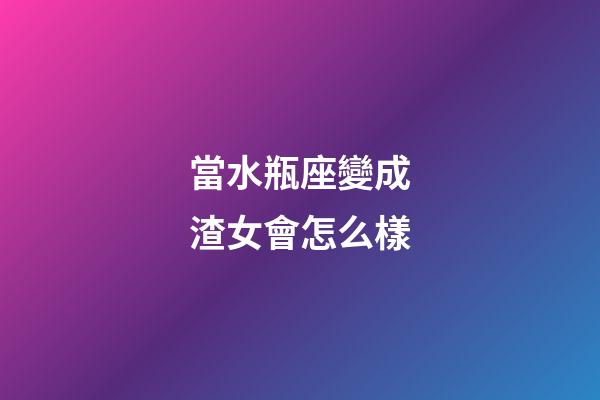 當水瓶座變成渣女會怎么樣-第1張-星座運勢-玄機派