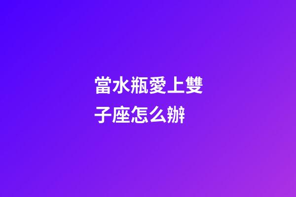 當水瓶愛上雙子座怎么辦-第1張-星座運勢-玄機派