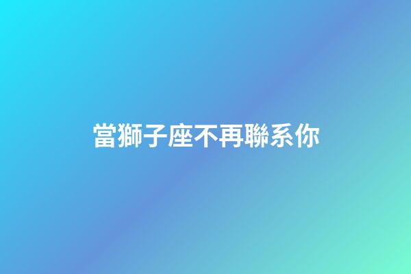當獅子座不再聯系你-第1張-星座運勢-玄機派