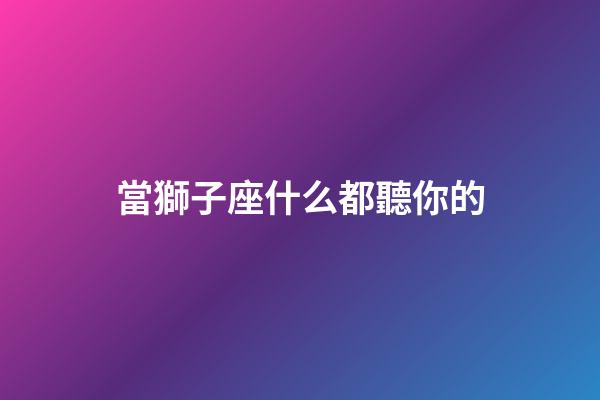 當獅子座什么都聽你的