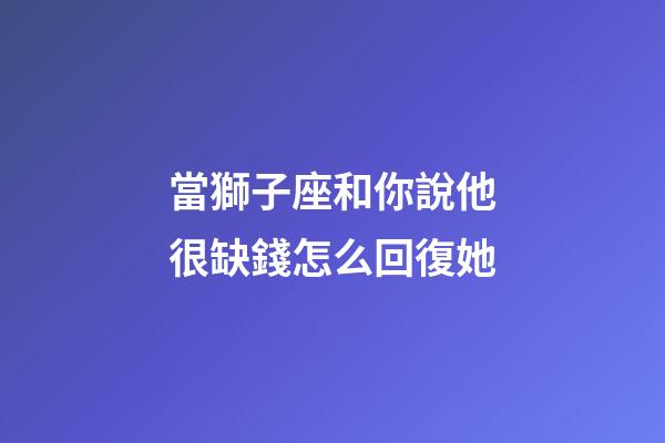 當獅子座和你說他很缺錢怎么回復她-第1張-星座運勢-玄機派