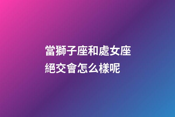 當獅子座和處女座絕交會怎么樣呢-第1張-星座運勢-玄機派