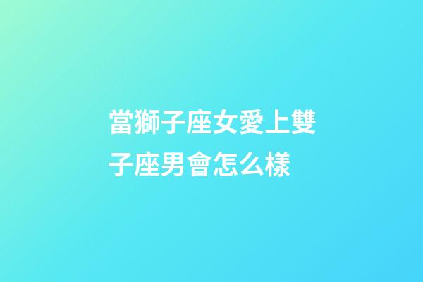 當獅子座女愛上雙子座男會怎么樣-第1張-星座運勢-玄機派