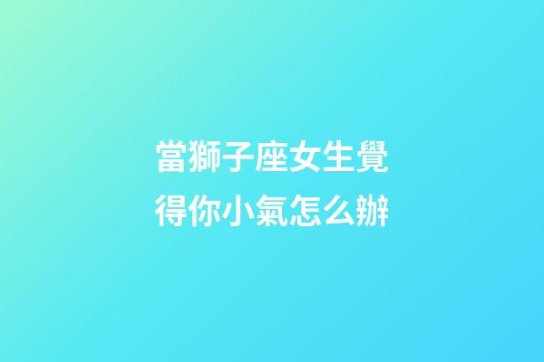 當獅子座女生覺得你小氣怎么辦-第1張-星座運勢-玄機派