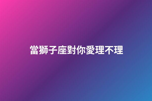當獅子座對你愛理不理-第1張-星座運勢-玄機派