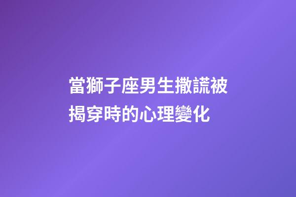 當獅子座男生撒謊被揭穿時的心理變化-第1張-星座運勢-玄機派