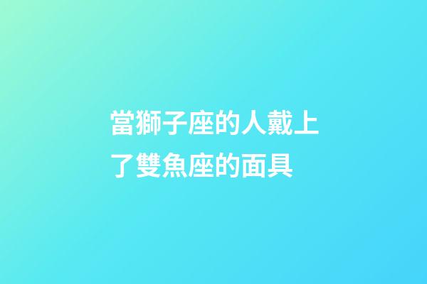 當獅子座的人戴上了雙魚座的面具-第1張-星座運勢-玄機派