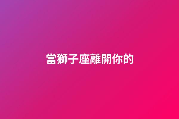 當獅子座離開你的-第1張-星座運勢-玄機派